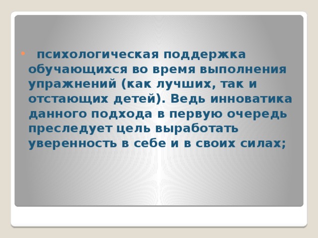  психологическая поддержка обучающихся во время выполнения упражнений (как лучших, так и отстающих детей). Ведь инноватика данного подхода в первую очередь преследует цель выработать уверенность в себе и в своих силах;    