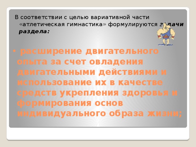 В соответствии с целью вариативной части  «атлетическая гимнастика» формулируются задачи раздела:  расширение двигательного опыта за счет овладения двигательными действиями и использование их в качестве средств укрепления здоровья и формирования основ индивидуального образа жизни;   