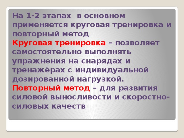 На 1-2 этапах в основном применяется круговая тренировка и повторный метод  Круговая тренировка – позволяет самостоятельно выполнять упражнения на снарядах и тренажёрах с индивидуальной дозированной нагрузкой.  Повторный метод – для развития силовой выносливости и скоростно-силовых качеств   