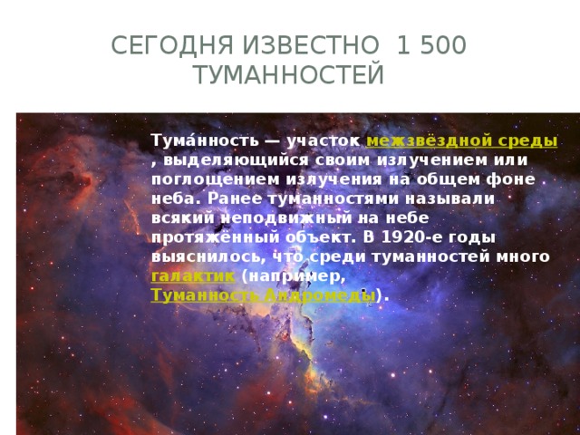 Сегодня известно 1 500 туманностей  Зеленый – Кислород Красный - Водород Синий Сегодня известно 1500 туманностей Принято считать, что планетарные туманности имеют спектральный класс P Тума́нность — участок межзвёздной среды , выделяющийся своим излучением или поглощением излучения на общем фоне неба. Ранее туманностями называли всякий неподвижный на небе протяжённый объект. В 1920-е годы выяснилось, что среди туманностей много галактик (например, Туманность Андромеды ). 