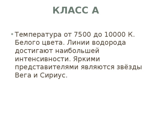 Класс A   Температура от 7500 до 10000 К. Белого цвета. Линии водорода достигают наибольшей интенсивности. Яркими представителями являются звёзды Вега и Сириус. 