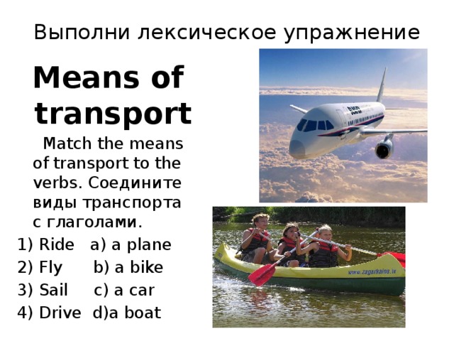 Выполни лексическое упражнение   Means of transport  Match the means of transport to the verbs. Соедините виды транспорта с глаголами. 1) Ride a) a plane 2) Fly b) a bike 3) Sail c) a car 4) Drive d)a boat 