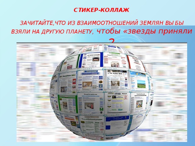 СТИКЕР-КОЛЛАЖ  ЗАЧИТАЙТЕ,ЧТО ИЗ ВЗАИМООТНОШЕНИЙ ЗЕМЛЯН ВЫ БЫ ВЗЯЛИ НА ДРУГУЮ ПЛАНЕТУ, чтобы «звезды приняли нас» ? 