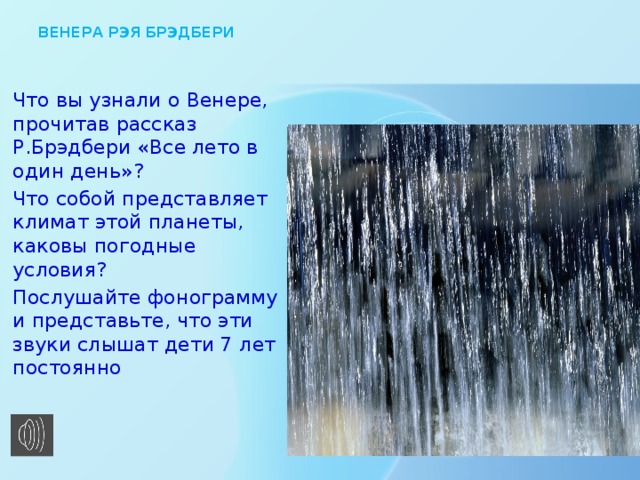 ВЕНЕРА РЭЯ БРЭДБЕРИ Что вы узнали о Венере, прочитав рассказ Р.Брэдбери «Все лето в один день»? Что собой представляет климат этой планеты, каковы погодные условия? Послушайте фонограмму и представьте, что эти звуки слышат дети 7 лет постоянно 