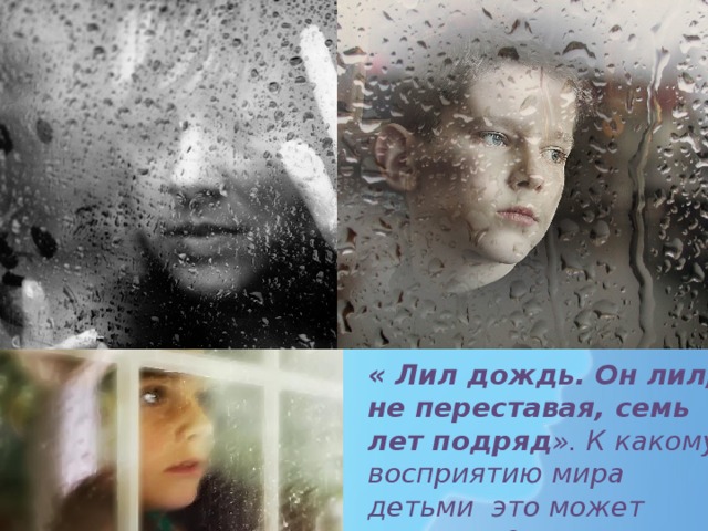 « Лил дождь. Он лил, не переставая, семь лет подряд ». К какому восприятию мира детьми это может привести? 