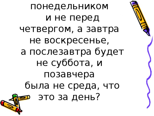 Если этот день не идёт вслед за понедельником    и не перед четвергом, а завтра не воскресенье,    а послезавтра будет не суббота, и позавчера    была не среда, что это за день?   