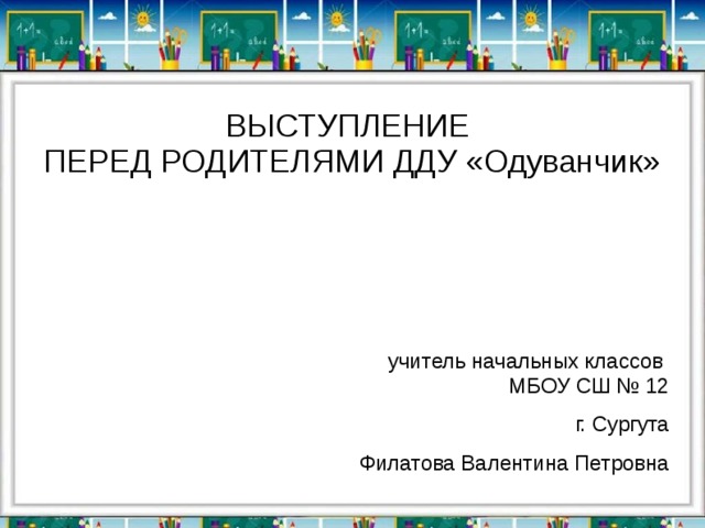 ВЫСТУПЛЕНИЕ  ПЕРЕД РОДИТЕЛЯМИ ДДУ «Одуванчик» учитель начальных классов  МБОУ СШ № 12 г. Сургута Филатова Валентина Петровна   