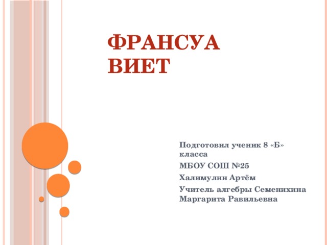 Франсуа Виет Подготовил ученик 8 «Б» класса МБОУ СОШ №25 Халимулин Артём Учитель алгебры Семенихина Маргарита Равильевна  