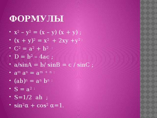 формулы x 2 – y 2 = (x – y) (x + y) ; (x + y) 2 = x 2 + 2xy +y 2 ; C 2 = a 2 + b 2 ; D = b 2 – 4ac ; а/sinA = b/ sinB = c / sinC ; a m a n = a m +  n ; (ab) n = a n b n ; S = a 2 ; S=1/2 ah ; sin 2 α + cos 2 α=1. 
