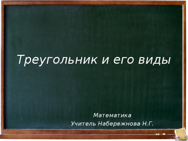 Треугольник и его виды Математика Учитель Набережнова Н.Г. 