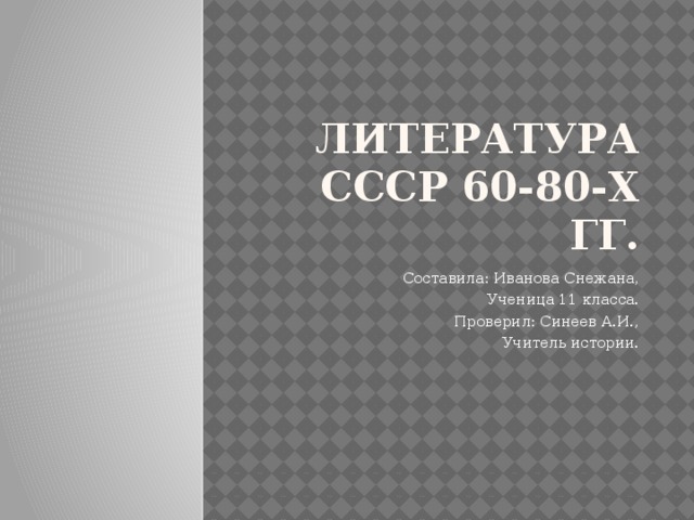 Литература СССР 60-80-х гг. Составила: Иванова Снежана, Ученица 11 класса. Проверил: Синеев А.И., Учитель истории. 