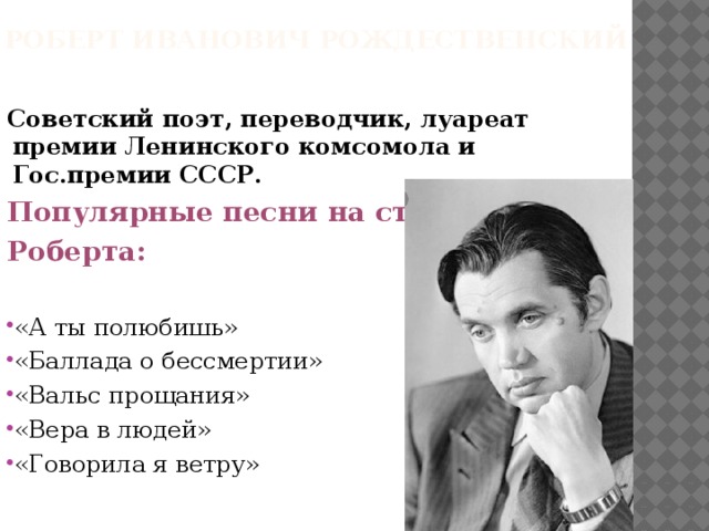 Роберт иванович рождественский  Советский поэт, переводчик, луареат премии Ленинского комсомола и Гос.премии СССР. Популярные песни на стихи Роберта:  «А ты полюбишь» «Баллада о бессмертии» «Вальс прощания» «Вера в людей» «Говорила я ветру»   
