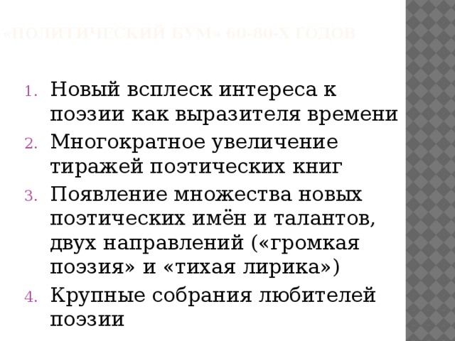«Политический бум» 60-80-х годов Новый всплеск интереса к поэзии как выразителя времени Многократное увеличение тиражей поэтических книг Появление множества новых поэтических имён и талантов, двух направлений («громкая поэзия» и «тихая лирика») Крупные собрания любителей поэзии 