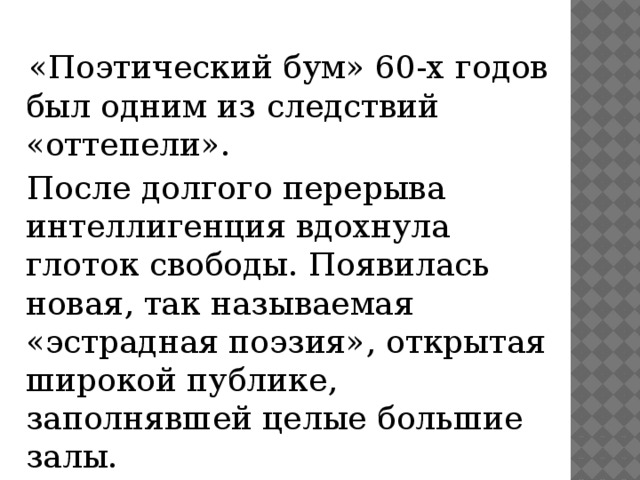  «Поэтический бум» 60-х годов был одним из следствий «оттепели».  После долгого перерыва интеллигенция вдохнула глоток свободы. Появилась новая, так называемая «эстрадная поэзия», открытая широкой публике, заполнявшей целые большие залы. 