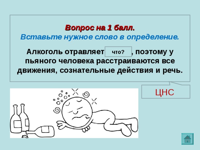 Вопрос на 1 балл. Вставьте нужное слово в определение.  Алкоголь отравляет ц. н. с., поэтому у пьяного человека расстраиваются все движения, сознательные действия и речь. что? ЦНС 