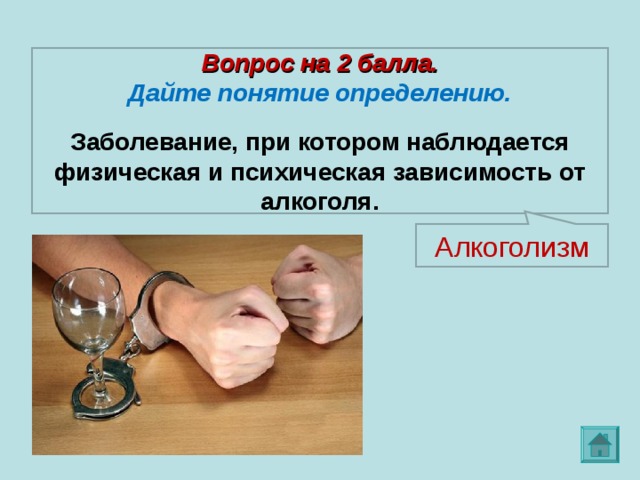Вопрос на 2 балла. Дайте понятие определению.  Заболевание, при котором наблюдается физическая и психическая зависимость от алкоголя. Алкоголизм 