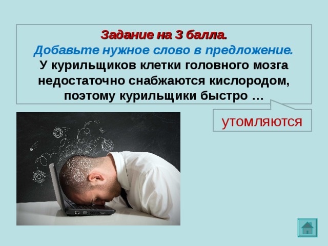  Задание на 3 балла. Добавьте нужное слово в предложение. У курильщиков клетки головного мозга недостаточно снабжаются кислородом, поэтому курильщики быстро …  утомляются 