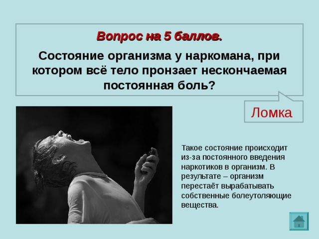 Вопрос на 5 баллов.  Состояние организма у наркомана, при котором всё тело пронзает нескончаемая постоянная боль? Ломка Такое состояние происходит из-за постоянного введения наркотиков в организм. В результате – организм перестаёт вырабатывать собственные болеутоляющие вещества. 