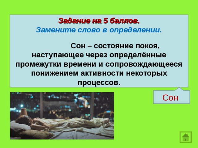 Задание на 5 баллов. Замените слово в определении.  Сновидение – состояние покоя, наступающее через определённые промежутки времени и сопровождающееся понижением активности некоторых процессов. Сон Сон  