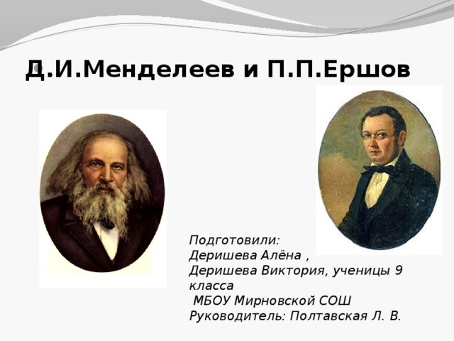 Д.И.Менделеев и П.П.Ершов . Подготовили: Деришева Алёна , Деришева Виктория, ученицы 9 класса  МБОУ Мирновской СОШ Руководитель: Полтавская Л. В. 
