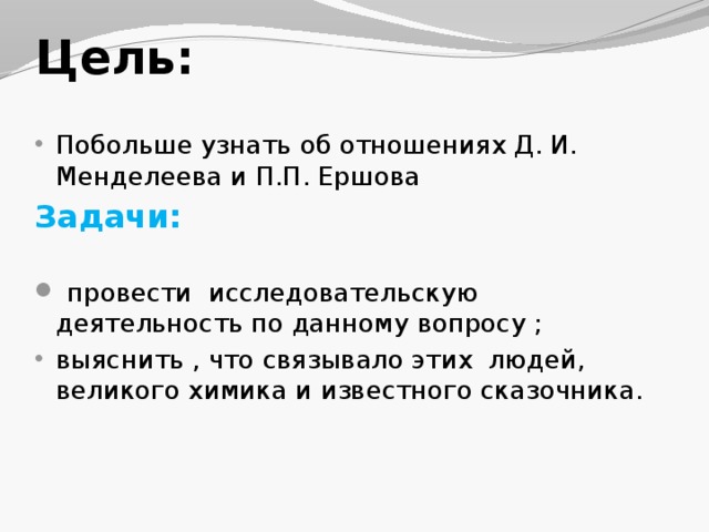 Цель: Побольше узнать об отношениях Д. И. Менделеева и П.П. Ершова Задачи:  провести исследовательскую деятельность по данному вопросу ; выяснить , что связывало этих людей, великого химика и известного сказочника. 