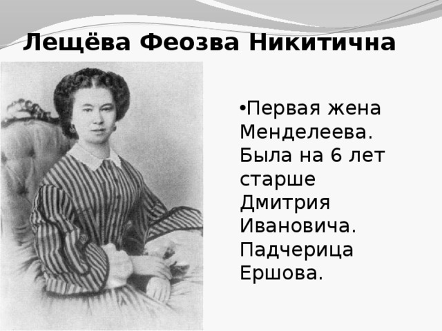 Лещёва Феозва Никитична Первая жена Менделеева. Была на 6 лет старше Дмитрия Ивановича. Падчерица Ершова. 