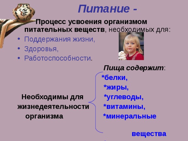 Питание -   Процесс усвоения организмом питательных веществ , необходимых для: Поддержания жизни, Здоровья, Работоспособности .   Пища содержит :  *белки,  *жиры,  Необходимы для *углеводы, жизнедеятельности *витамины,  организма *минеральные  вещества  *воду 