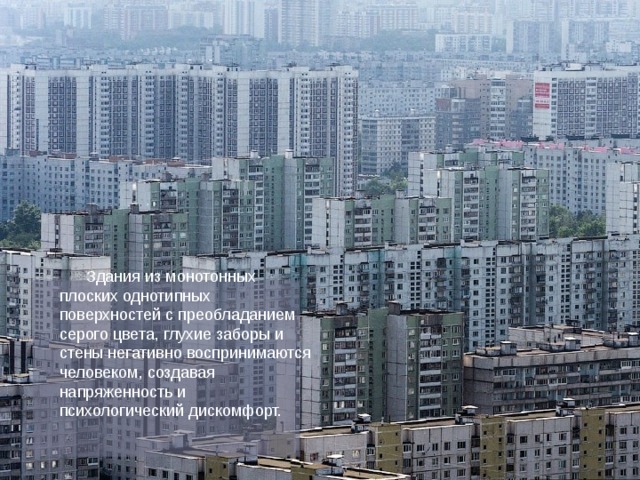  Здания из монотонных плоских однотипных поверхностей с преобладанием серого цвета, глухие заборы и стены негативно воспринимаются человеком, создавая напряженность и психологический дискомфорт.  