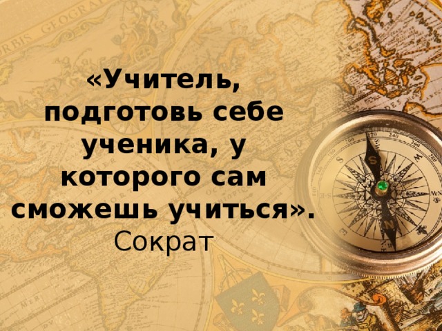 «Учитель, подготовь себе ученика, у которого сам сможешь учиться».  Сократ 