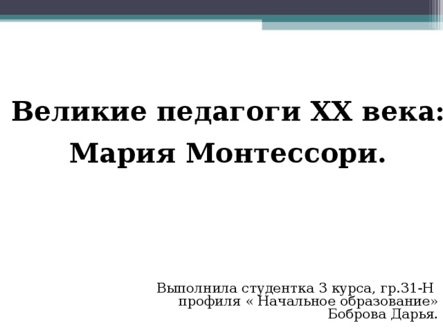 Великие педагоги ХХ века: Мария Монтессори. Выполнила студентка 3 курса, гр.31-Н профиля « Начальное образование» Боброва Дарья. 