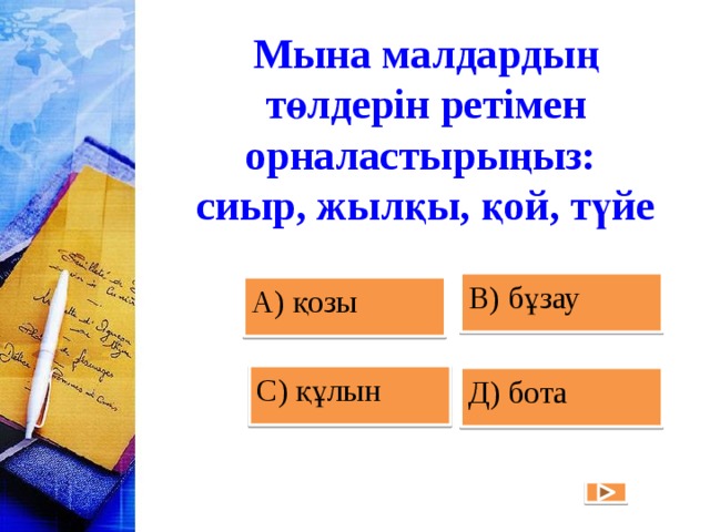 Мына малдардың төлдерiн ретiмен орналастырыңыз:  сиыр, жылқы, қой, түйе В) бұзау А) қозы С) құлын Д) бота 