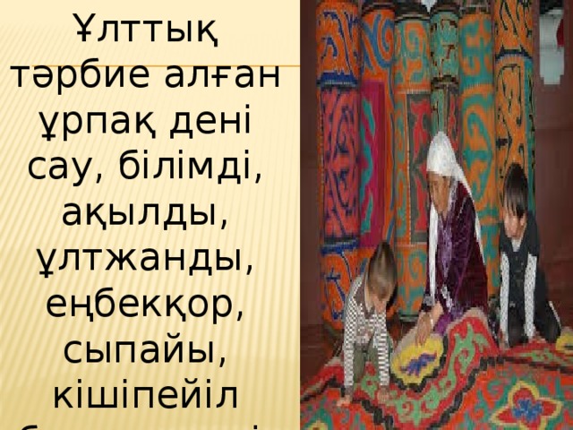 Ұлттық тәрбие алған ұрпақ дені сау, білімді, ақылды, ұлтжанды, еңбекқор, сыпайы, кішіпейіл болып өседі. Сондықтан да ұлттық тәрбие – ел болашағы. 