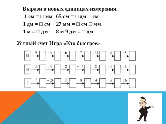    Вырази в новых единицах измерения.  1 см = □ мм  65 см = □ дм □ см  1 дм = □ см  27 мм = □ см □ мм  1 м = □ дм  8 м 9 дм = □ дм      Устный счет Игра «Кто быстрее»  