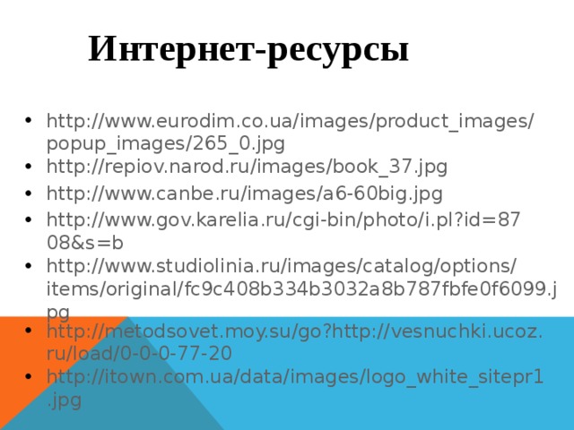 Интернет-ресурсы http://www.eurodim.co.ua/images/product_images/popup_images/265_0.jpg http://repiov.narod.ru/images/book_37.jpg http://www.canbe.ru/images/a6-60big.jpg http://www.gov.karelia.ru/cgi-bin/photo/i.pl?id=8708&s=b http://www.studiolinia.ru/images/catalog/options/items/original/fc9c408b334b3032a8b787fbfe0f6099.jpg http://metodsovet.moy.su/go?http://vesnuchki.ucoz.ru/load/0-0-0-77-20 http://itown.com.ua/data/images/logo_white_sitepr1.jpg 