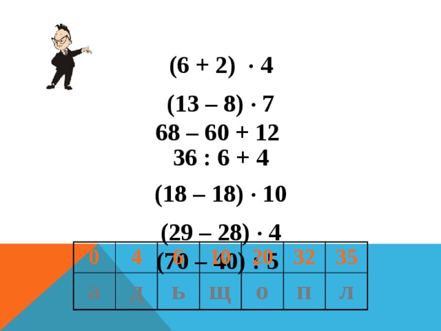 (6 + 2) . 4 (13 – 8) . 7 68 – 60 + 12 36 : 6 + 4 (18 – 18) . 10 (29 – 28) . 4 (70 – 40) : 5 0 а 4 6 д ь 10 щ 20 о 32 35 п л 