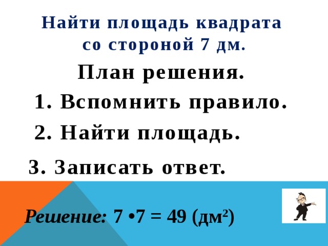 Найти площадь квадрата со стороной 7 дм. План решения. 1. Вспомнить правило. 2. Найти площадь.    3. Записать ответ.  Решение: 7 •7 = 49 (дм 2 ) 