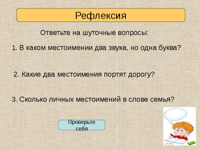 Рефлексия Ответьте на шуточные вопросы: 1. В каком местоимении два звука, но одна буква? 2. Какие два местоимения портят дорогу? 3. Сколько личных местоимений в слове семья? Проверьте себя 
