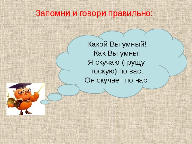 Запомни и говори правильно: Какой Вы умный! Как Вы умны! Я скучаю (грущу, тоскую) по вас. Он скучает по нас. 