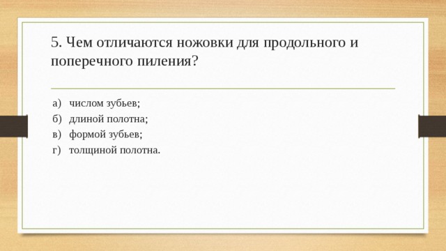 5. Чем отличаются ножовки для продольного и поперечного пиления?   а)  числом зубьев; б)  длиной полотна; в)  формой зубьев; г)  толщиной полотна. 