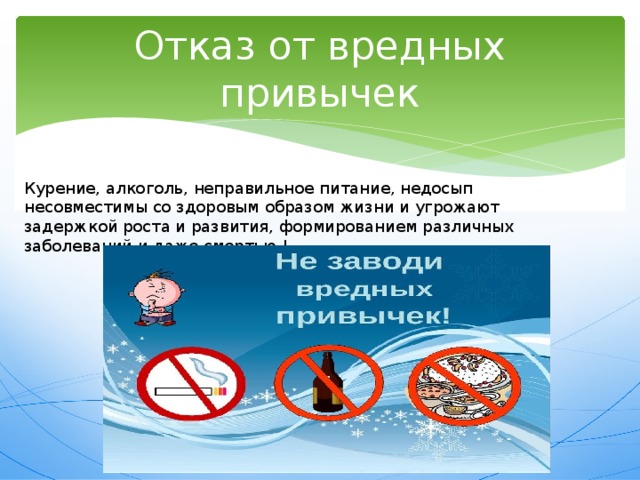 Отказ от вредных привычек Курение, алкоголь, неправильное питание, недосып несовместимы со здоровым образом жизни и угрожают задержкой роста и развития, формированием различных заболеваний и даже смертью ! 
