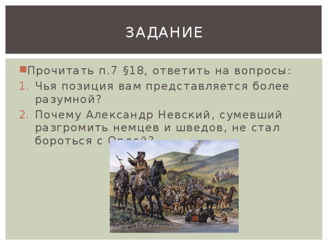 Задание Прочитать п.7 §18, ответить на вопросы: Чья позиция вам представляется более разумной? Почему Александр Невский, сумевший разгромить немцев и шведов, не стал бороться с Ордой? 