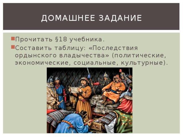 Домашнее задание Прочитать §18 учебника. Составить таблицу: «Последствия ордынского владычества» (политические, экономические, социальные, культурные). 