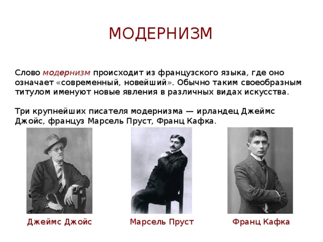 Модернизм Слово модернизм  происходит из французского языка, где оно означает «современный, новейший». Обычно таким своеобразным титулом именуют новые явления в различных видах искусства. Три крупнейших писателя модернизма — ирландец Джеймс Джойс, француз Марсель Пруст, Франц Кафка. Франц Кафка Марсель Пруст Джеймс Джойс 