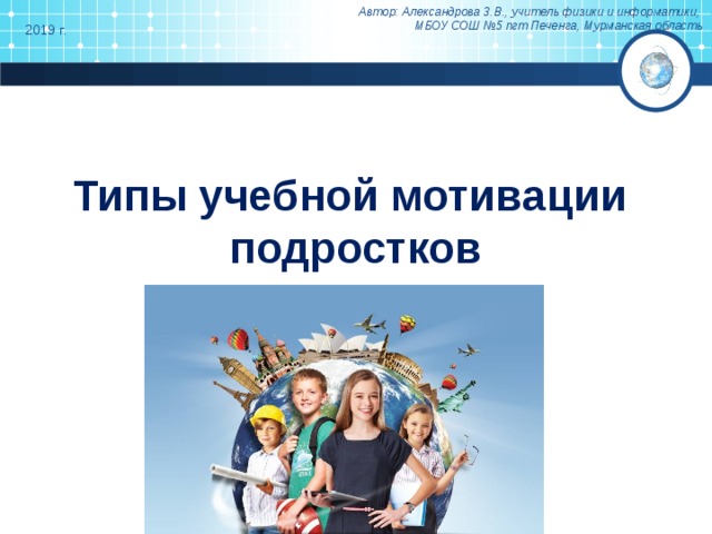 Автор: Александрова З.В., учитель физики и информатики, МБОУ СОШ №5 пгт Печенга, Мурманская область 2019 г. Типы учебной мотивации  подростков 
