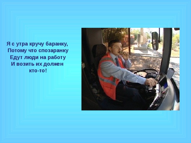 Я с утра кручу баранку, Потому что спозаранку Едут люди на работу И возить их должен кто-то! 