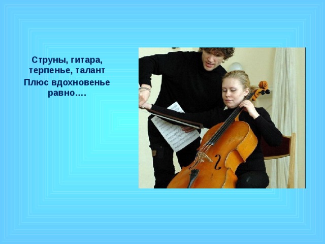 Струны, гитара, терпенье, талант Плюс вдохновенье равно…. 