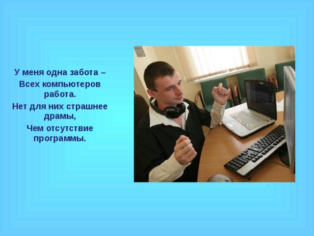 У меня одна забота – Всех компьютеров работа. Нет для них страшнее драмы, Чем отсутствие программы.  