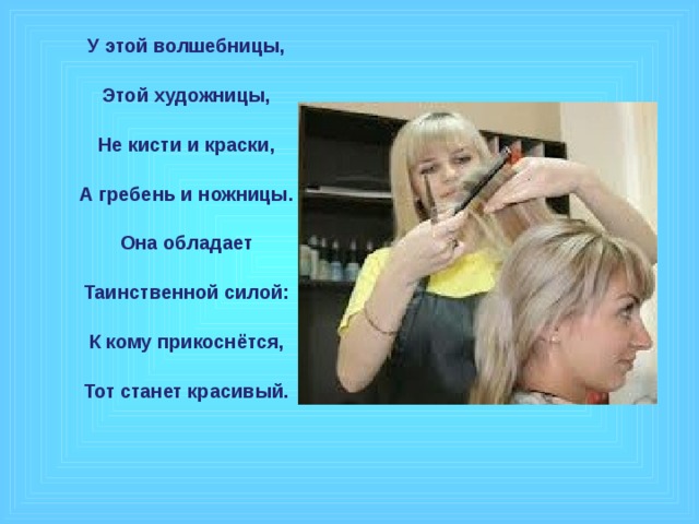 У этой волшебницы,  Этой художницы,  Не кисти и краски,  А гребень и ножницы.  Она обладает  Таинственной силой:  К кому прикоснётся,  Тот станет красивый.  