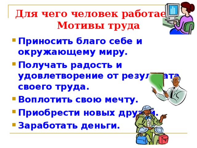 Для чего человек работает?  Мотивы труда Приносить благо себе и окружающему миру. Получать радость и удовлетворение от результата своего труда. Воплотить свою мечту. Приобрести новых друзей. Заработать деньги. 