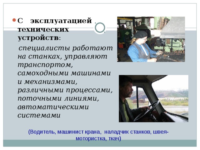 С эксплуатацией технических устройств :  специалисты работают на станках, управляют транспортом, самоходными машинами и механизмами, различными процессами, поточными линиями, автоматическими системами (Водитель, машинист крана, наладчик станков, швея-мотористка, ткач) 